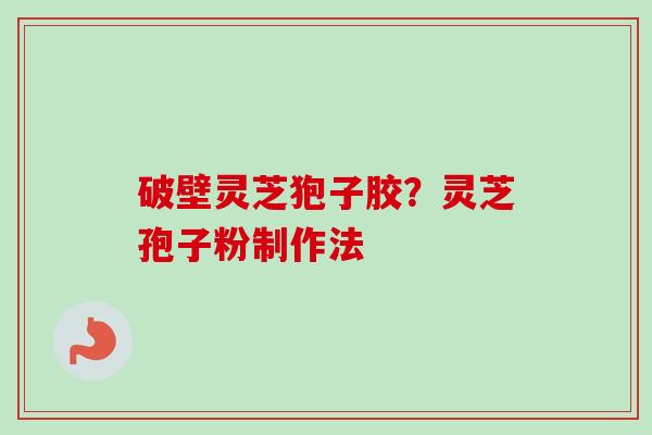 破壁灵芝狍子胶？灵芝孢子粉制作法-第1张图片-卓越灵芝孢子粉