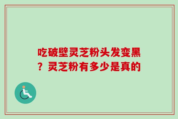 吃破壁灵芝粉头发变黑？灵芝粉有多少是真的-第1张图片-卓越灵芝孢子粉