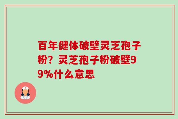 百年健体破壁灵芝孢子粉?灵芝孢子粉破壁99%什么意思-第1张图片-卓越灵芝孢子粉 百年健体破壁灵芝孢子粉?灵芝孢子粉破壁99%什么意思-第1张图片-卓越灵芝孢子粉