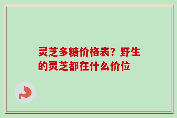 灵芝多糖价格表?野生的灵芝都在什么价位-第1张图片-卓越灵芝孢子粉 灵芝多糖价格表?野生的灵芝都在什么价位-第1张图片-卓越灵芝孢子粉