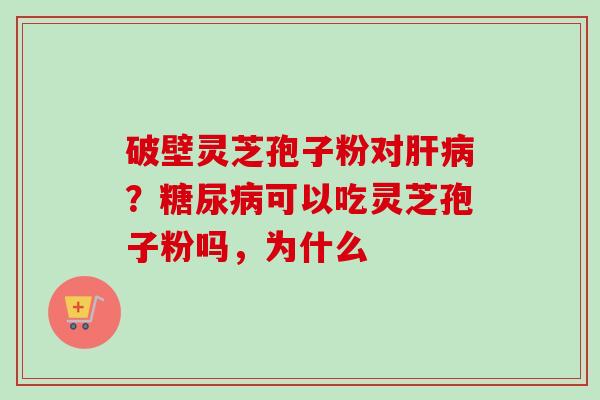 破壁灵芝孢子粉对肝病？糖尿病可以吃灵芝孢子粉吗，为什么-第1张图片-卓越灵芝孢子粉