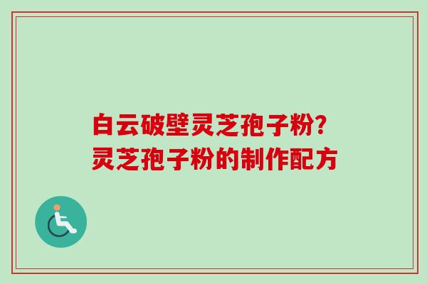 白云破壁灵芝孢子粉？灵芝孢子粉的制作配方-第1张图片-卓越灵芝孢子粉