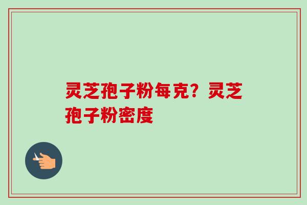 灵芝孢子粉每克?灵芝孢子粉密度-第1张图片-卓越灵芝孢子粉 灵芝孢子粉每克?灵芝孢子粉密度-第1张图片-卓越灵芝孢子粉