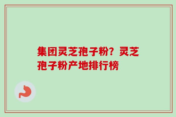 集团灵芝孢子粉?灵芝孢子粉产地排行榜-第1张图片-卓越灵芝孢子粉 集团灵芝孢子粉?灵芝孢子粉产地排行榜-第1张图片-卓越灵芝孢子粉