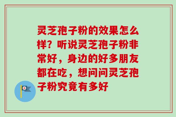 灵芝孢子粉的效果怎么样?听说灵芝孢子粉非常好,身边的好多朋友都在吃,想问问灵芝孢子粉究竟有多好-第1张图片-卓越灵芝孢子粉 灵芝孢子粉的效果怎么样?听说灵芝孢子粉非常好,身边的好多朋友都在吃,想问问灵芝孢子粉究竟有多好-第1张图片-卓越灵芝孢子粉