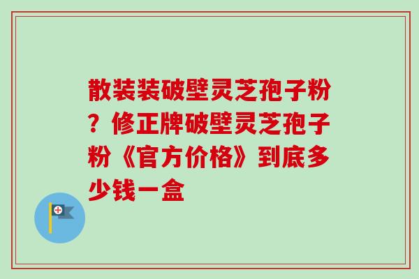 散装装破壁灵芝孢子粉?修正牌破壁灵芝孢子粉《官方价格》到底多少钱一盒-第1张图片-卓越灵芝孢子粉 散装装破壁灵芝孢子粉?修正牌破壁灵芝孢子粉《官方价格》到底多少钱一盒-第1张图片-卓越灵芝孢子粉