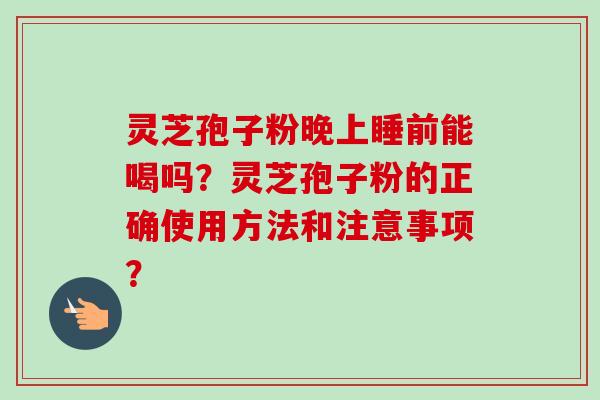 灵芝孢子粉晚上睡前能喝吗？灵芝孢子粉的正确使用方法和注意事项？-第1张图片-卓越灵芝孢子粉