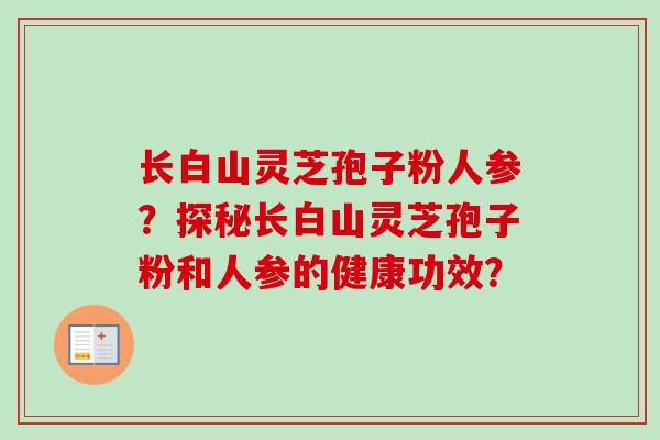 长白山灵芝孢子粉人参？探秘长白山灵芝孢子粉和人参的健康功效？-第1张图片-卓越灵芝孢子粉