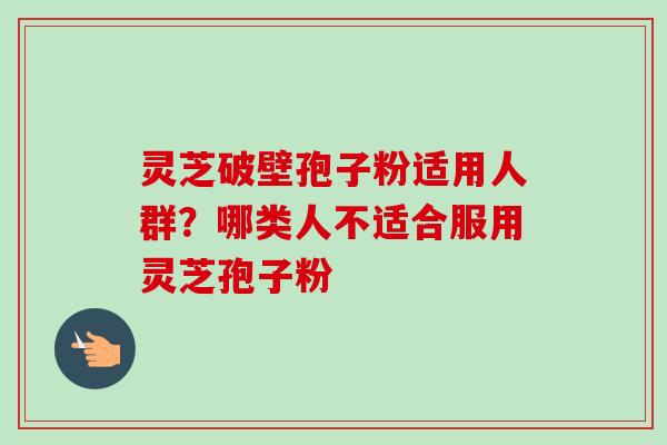 灵芝破壁孢子粉适用人群?哪类人不适合服用灵芝孢子粉-第1张图片-卓越灵芝孢子粉 灵芝破壁孢子粉适用人群?哪类人不适合服用灵芝孢子粉-第1张图片-卓越灵芝孢子粉