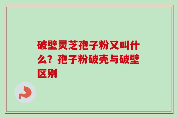 破壁灵芝孢子粉又叫什么？孢子粉破壳与破壁区别-第1张图片-卓越灵芝孢子粉