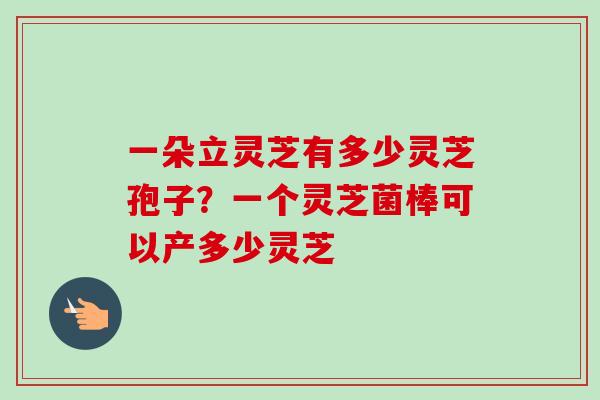 一朵立灵芝有多少灵芝孢子?一个灵芝菌棒可以产多少灵芝-第1张图片-卓越灵芝孢子粉 一朵立灵芝有多少灵芝孢子?一个灵芝菌棒可以产多少灵芝-第1张图片-卓越灵芝孢子粉