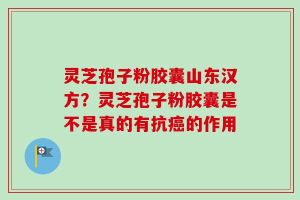 灵芝孢子粉胶囊山东汉方?灵芝孢子粉胶囊是不是真的有抗癌的作用-第1张图片-卓越灵芝孢子粉 灵芝孢子粉胶囊山东汉方?灵芝孢子粉胶囊是不是真的有抗癌的作用-第1张图片-卓越灵芝孢子粉