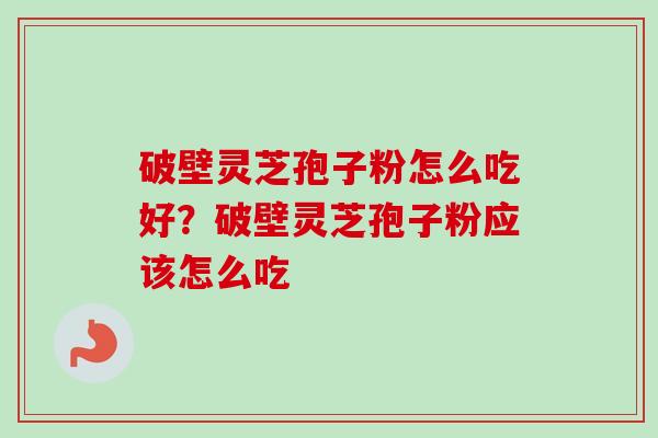 破壁灵芝孢子粉怎么吃好?破壁灵芝孢子粉应该怎么吃-第1张图片-卓越灵芝孢子粉 破壁灵芝孢子粉怎么吃好?破壁灵芝孢子粉应该怎么吃-第1张图片-卓越灵芝孢子粉