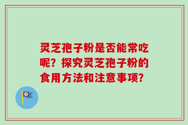 灵芝孢子粉是否能常吃呢?探究灵芝孢子粉的食用方法和注意事项?-第1张图片-卓越灵芝孢子粉 灵芝孢子粉是否能常吃呢?探究灵芝孢子粉的食用方法和注意事项?-第1张图片-卓越灵芝孢子粉