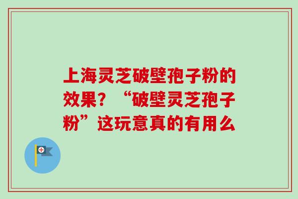 上海灵芝破壁孢子粉的效果?“破壁灵芝孢子粉”这玩意真的有用么-第1张图片-卓越灵芝孢子粉 上海灵芝破壁孢子粉的效果?“破壁灵芝孢子粉”这玩意真的有用么-第1张图片-卓越灵芝孢子粉