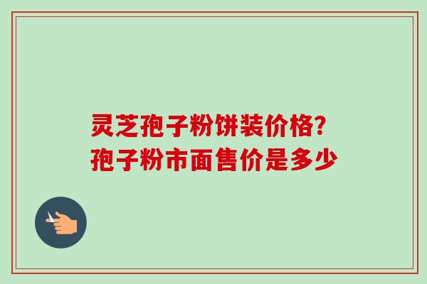灵芝孢子粉饼装价格?孢子粉市面售价是多少-第1张图片-卓越灵芝孢子粉 灵芝孢子粉饼装价格?孢子粉市面售价是多少-第1张图片-卓越灵芝孢子粉