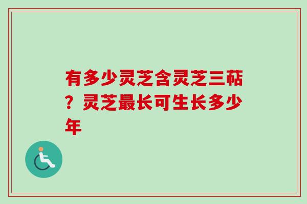 有多少灵芝含灵芝三萜？灵芝最长可生长多少年-第1张图片-卓越灵芝孢子粉