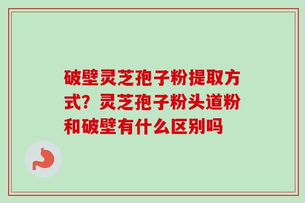破壁灵芝孢子粉提取方式？灵芝孢子粉头道粉和破壁有什么区别吗-第1张图片-卓越灵芝孢子粉