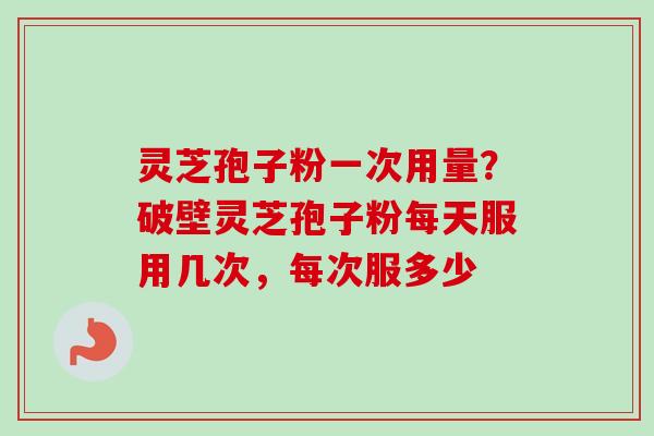 灵芝孢子粉一次用量?破壁灵芝孢子粉每天服用几次,每次服多少-第1张图片-卓越灵芝孢子粉 灵芝孢子粉一次用量?破壁灵芝孢子粉每天服用几次,每次服多少-第1张图片-卓越灵芝孢子粉