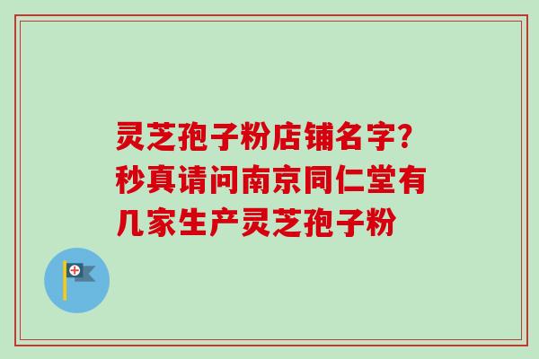 灵芝孢子粉店铺名字?秒真请问南京同仁堂有几家生产灵芝孢子粉-第1张图片-卓越灵芝孢子粉 灵芝孢子粉店铺名字?秒真请问南京同仁堂有几家生产灵芝孢子粉-第1张图片-卓越灵芝孢子粉