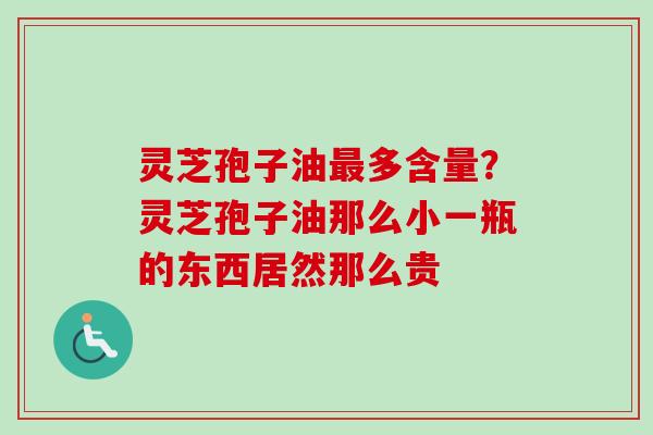 灵芝孢子油最多含量？灵芝孢子油那么小一瓶的东西居然那么贵-第1张图片-卓越灵芝孢子粉