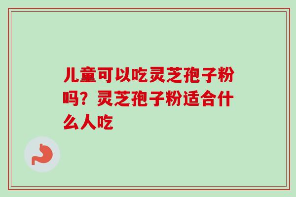 儿童可以吃灵芝孢子粉吗?灵芝孢子粉适合什么人吃-第1张图片-卓越灵芝孢子粉 儿童可以吃灵芝孢子粉吗?灵芝孢子粉适合什么人吃-第1张图片-卓越灵芝孢子粉