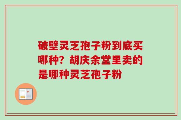 破壁灵芝孢子粉到底买哪种？胡庆余堂里卖的是哪种灵芝孢子粉-第1张图片-卓越灵芝孢子粉