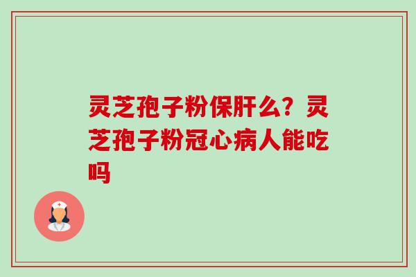 灵芝孢子粉保肝么？灵芝孢子粉冠心病人能吃吗-第1张图片-卓越灵芝孢子粉