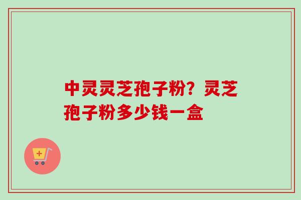 中灵灵芝孢子粉?灵芝孢子粉多少钱一盒-第1张图片-卓越灵芝孢子粉 中灵灵芝孢子粉?灵芝孢子粉多少钱一盒-第1张图片-卓越灵芝孢子粉