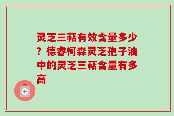 灵芝三萜有效含量多少?德睿柯森灵芝孢子油中的灵芝三萜含量有多高-第1张图片-卓越灵芝孢子粉 灵芝三萜有效含量多少?德睿柯森灵芝孢子油中的灵芝三萜含量有多高-第1张图片-卓越灵芝孢子粉