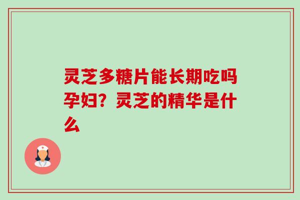 灵芝多糖片能长期吃吗孕妇?灵芝的精华是什么-第1张图片-卓越灵芝孢子粉 灵芝多糖片能长期吃吗孕妇?灵芝的精华是什么-第1张图片-卓越灵芝孢子粉