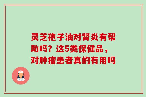 灵芝孢子油对肾炎有帮助吗?这5类保健品,对肿瘤患者真的有用吗-第1张图片-卓越灵芝孢子粉 灵芝孢子油对肾炎有帮助吗?这5类保健品,对肿瘤患者真的有用吗-第1张图片-卓越灵芝孢子粉