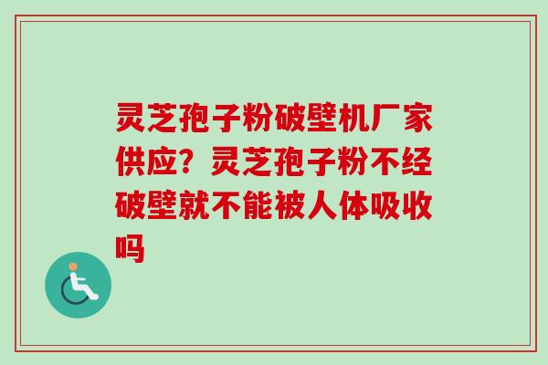 灵芝孢子粉破壁机厂家供应?灵芝孢子粉不经破壁就不能被人体吸收吗-第1张图片-卓越灵芝孢子粉 灵芝孢子粉破壁机厂家供应?灵芝孢子粉不经破壁就不能被人体吸收吗-第1张图片-卓越灵芝孢子粉