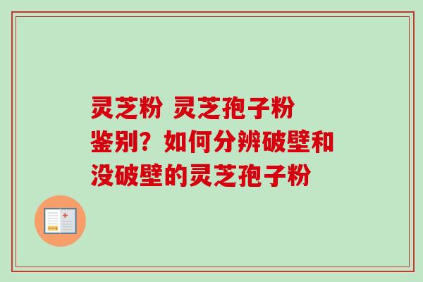 灵芝粉 灵芝孢子粉 鉴别？如何分辨破壁和没破壁的灵芝孢子粉-第1张图片-卓越灵芝孢子粉