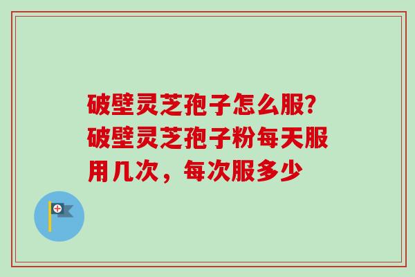 破壁灵芝孢子怎么服？破壁灵芝孢子粉每天服用几次，每次服多少-第1张图片-卓越灵芝孢子粉