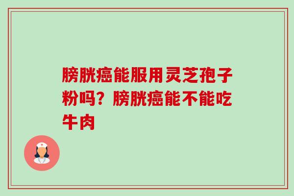 膀胱癌能服用灵芝孢子粉吗?膀胱癌能不能吃牛肉-第1张图片-卓越灵芝孢子粉 膀胱癌能服用灵芝孢子粉吗?膀胱癌能不能吃牛肉-第1张图片-卓越灵芝孢子粉