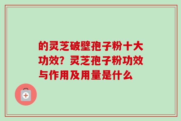 的灵芝破壁孢子粉十大功效？灵芝孢子粉功效与作用及用量是什么-第1张图片-卓越灵芝孢子粉