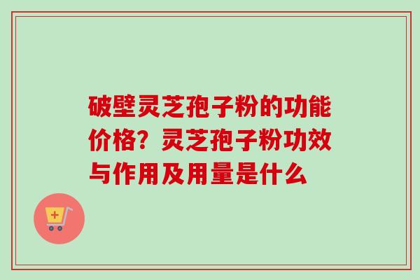 破壁灵芝孢子粉的功能价格?灵芝孢子粉功效与作用及用量是什么-第1张图片-卓越灵芝孢子粉 破壁灵芝孢子粉的功能价格?灵芝孢子粉功效与作用及用量是什么-第1张图片-卓越灵芝孢子粉