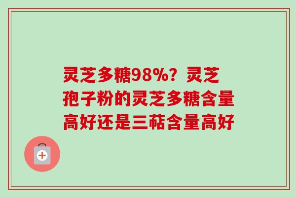 灵芝多糖98%?灵芝孢子粉的灵芝多糖含量高好还是三萜含量高好-第1张图片-卓越灵芝孢子粉 灵芝多糖98%?灵芝孢子粉的灵芝多糖含量高好还是三萜含量高好-第1张图片-卓越灵芝孢子粉