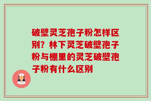 破壁灵芝孢子粉怎样区别?林下灵芝破壁孢子粉与棚里的灵芝破壁孢子粉有什么区别-第1张图片-卓越灵芝孢子粉 破壁灵芝孢子粉怎样区别?林下灵芝破壁孢子粉与棚里的灵芝破壁孢子粉有什么区别-第1张图片-卓越灵芝孢子粉
