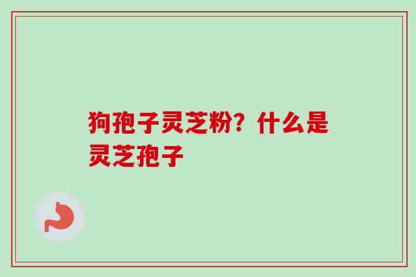 狗孢子灵芝粉?什么是灵芝孢子-第1张图片-卓越灵芝孢子粉 狗孢子灵芝粉?什么是灵芝孢子-第1张图片-卓越灵芝孢子粉