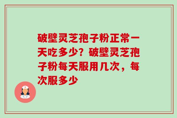 破壁灵芝孢子粉正常一天吃多少?破壁灵芝孢子粉每天服用几次,每次服多少-第1张图片-卓越灵芝孢子粉 破壁灵芝孢子粉正常一天吃多少?破壁灵芝孢子粉每天服用几次,每次服多少-第1张图片-卓越灵芝孢子粉