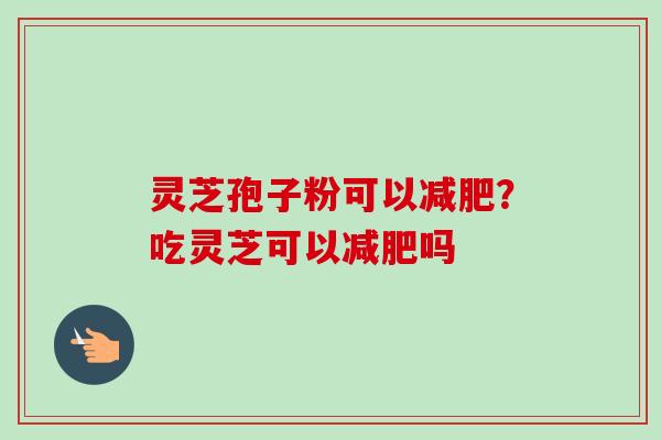 灵芝孢子粉可以减肥?吃灵芝可以减肥吗-第1张图片-卓越灵芝孢子粉 灵芝孢子粉可以减肥?吃灵芝可以减肥吗-第1张图片-卓越灵芝孢子粉