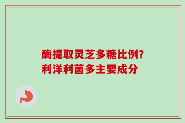 酶提取灵芝多糖比例?利洋利菌多主要成分-第1张图片-卓越灵芝孢子粉 酶提取灵芝多糖比例?利洋利菌多主要成分-第1张图片-卓越灵芝孢子粉