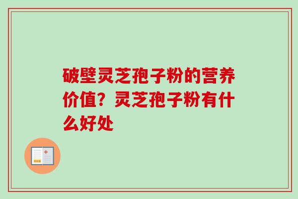 破壁灵芝孢子粉的营养价值?灵芝孢子粉有什么好处-第1张图片-卓越灵芝孢子粉 破壁灵芝孢子粉的营养价值?灵芝孢子粉有什么好处-第1张图片-卓越灵芝孢子粉