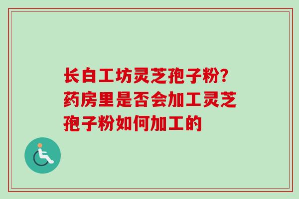 长白工坊灵芝孢子粉?药房里是否会加工灵芝孢子粉如何加工的-第1张图片-卓越灵芝孢子粉 长白工坊灵芝孢子粉?药房里是否会加工灵芝孢子粉如何加工的-第1张图片-卓越灵芝孢子粉