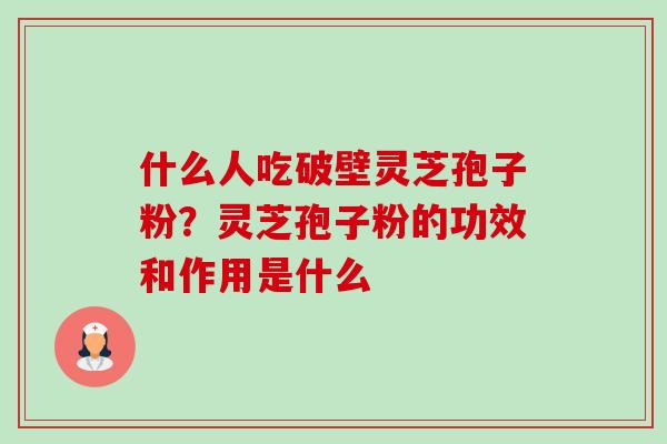 什么人吃破壁灵芝孢子粉？灵芝孢子粉的功效和作用是什么-第1张图片-卓越灵芝孢子粉