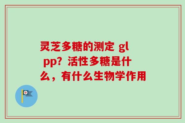 灵芝多糖的测定 gl pp？活性多糖是什么，有什么生物学作用-第1张图片-卓越灵芝孢子粉