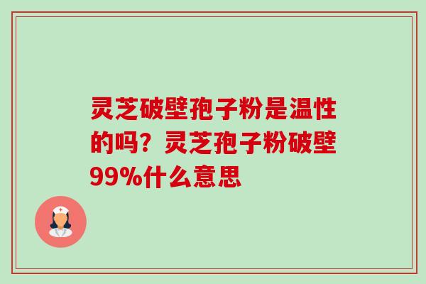 灵芝破壁孢子粉是温性的吗?灵芝孢子粉破壁99%什么意思-第1张图片-卓越灵芝孢子粉 灵芝破壁孢子粉是温性的吗?灵芝孢子粉破壁99%什么意思-第1张图片-卓越灵芝孢子粉