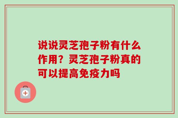 说说灵芝孢子粉有什么作用?灵芝孢子粉真的可以提高免疫力吗-第1张图片-卓越灵芝孢子粉 说说灵芝孢子粉有什么作用?灵芝孢子粉真的可以提高免疫力吗-第1张图片-卓越灵芝孢子粉